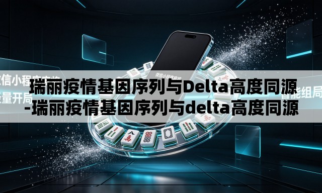 瑞丽疫情基因序列与Delta高度同源-瑞丽疫情基因序列与delta高度同源的关系 瑞丽疫情基因序列与Delta高度同源-瑞丽疫情基因序列与delta高度同源的关系