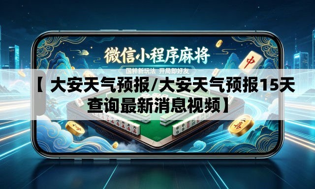 【 大安天气预报/大安天气预报15天查询最新消息视频】 【 大安天气预报/大安天气预报15天查询最新消息视频】