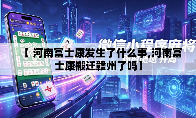 【 河南富士康发生了什么事,河南富士康搬迁赣州了吗】 【 河南富士康发生了什么事,河南富士康搬迁赣州了吗】