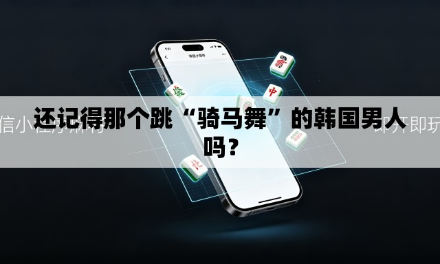 还记得那个跳“骑马舞”的韩国男人吗？
