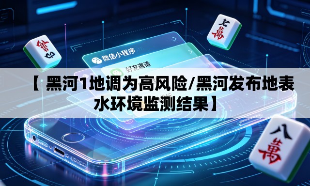 【 黑河1地调为高风险/黑河发布地表水环境监测结果】