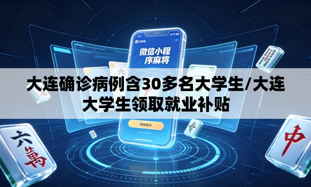 大连确诊病例含30多名大学生/大连大学生领取就业补贴 大连确诊病例含30多名大学生/大连大学生领取就业补贴