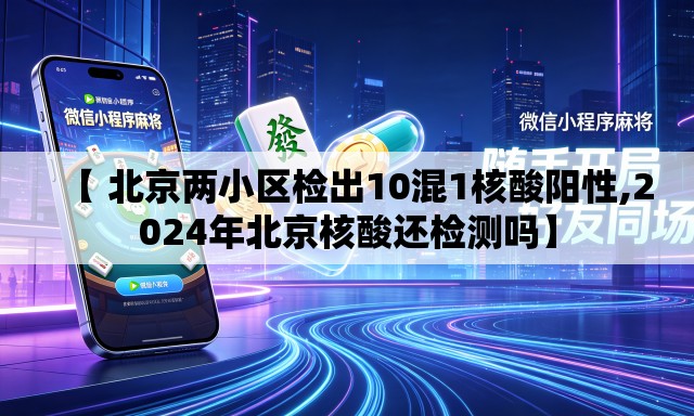 【 北京两小区检出10混1核酸阳性,2024年北京核酸还检测吗】 【 北京两小区检出10混1核酸阳性,2024年北京核酸还检测吗】