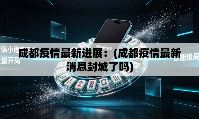 成都疫情最新进展：(成都疫情最新消息封城了吗)