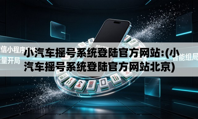 小汽车摇号系统登陆官方网站:(小汽车摇号系统登陆官方网站北京) 小汽车摇号系统登陆官方网站:(小汽车摇号系统登陆官方网站北京)