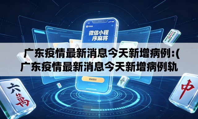   广东疫情最新消息今天新增病例:(广东疫情最新消息今天新增病例轨迹)