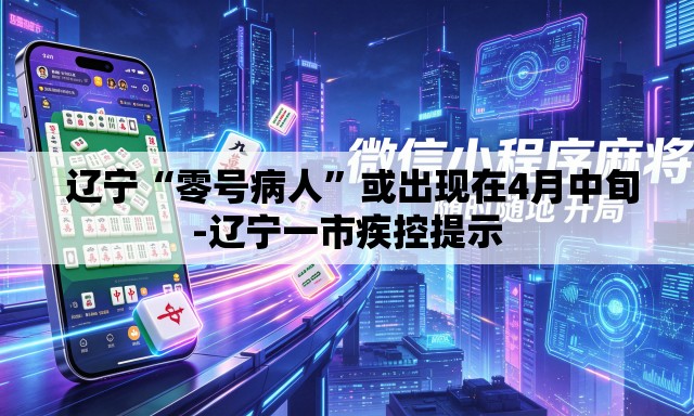  辽宁“零号病人”或出现在4月中旬-辽宁一市疾控提示