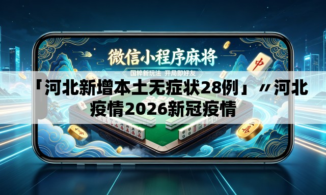 「河北新增本土无症状28例」〃河北疫情2026新冠疫情 「河北新增本土无症状28例」〃河北疫情2026新冠疫情