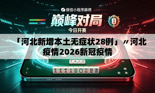 「河北新增本土无症状28例」〃河北疫情2026新冠疫情 「河北新增本土无症状28例」〃河北疫情2026新冠疫情