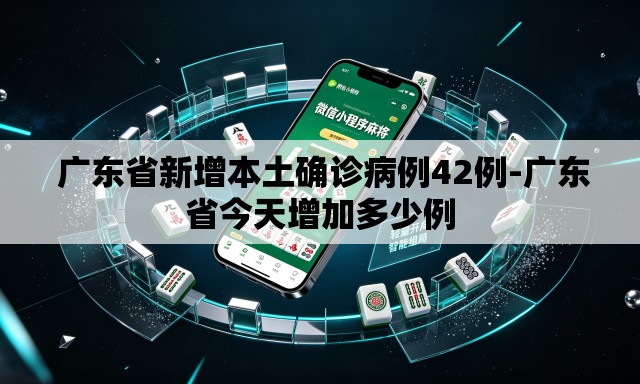 广东省新增本土确诊病例42例-广东省今天增加多少例 广东省新增本土确诊病例42例-广东省今天增加多少例