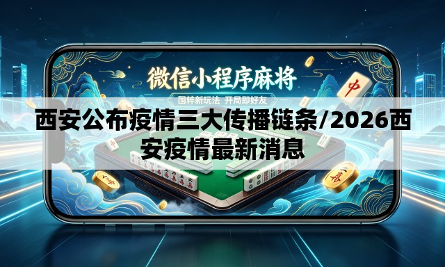西安公布疫情三大传播链条/2026西安疫情最新消息