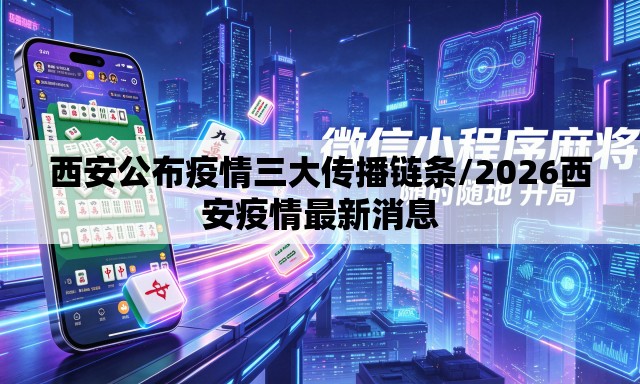 西安公布疫情三大传播链条/2026西安疫情最新消息