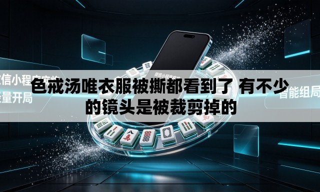 色戒汤唯衣服被撕都看到了 有不少的镜头是被裁剪掉的 色戒汤唯衣服被撕都看到了 有不少的镜头是被裁剪掉的