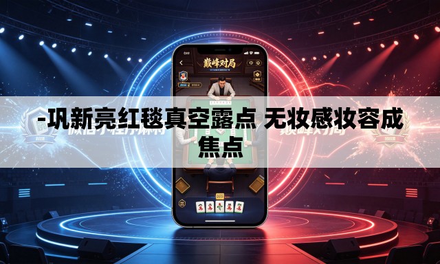 -巩新亮红毯真空露点 无妆感妆容成焦点 -巩新亮红毯真空露点 无妆感妆容成焦点