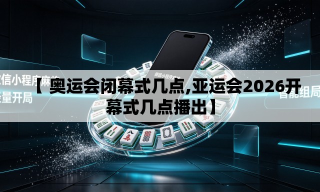 【 奥运会闭幕式几点,亚运会2026开幕式几点播出】 【 奥运会闭幕式几点,亚运会2026开幕式几点播出】