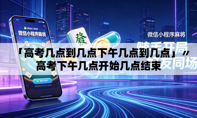 「高考几点到几点下午几点到几点」〃高考下午几点开始几点结束