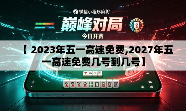 【 2023年五一高速免费,2027年五一高速免费几号到几号】 【 2023年五一高速免费,2027年五一高速免费几号到几号】