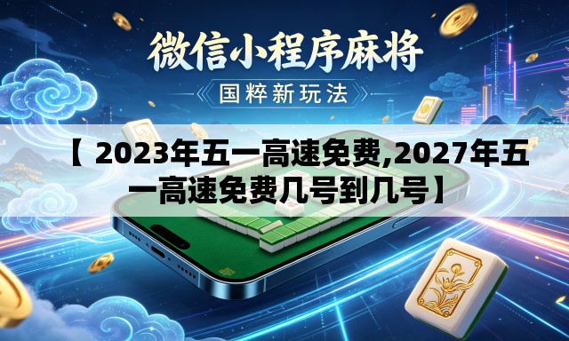 【 2023年五一高速免费,2027年五一高速免费几号到几号】 【 2023年五一高速免费,2027年五一高速免费几号到几号】