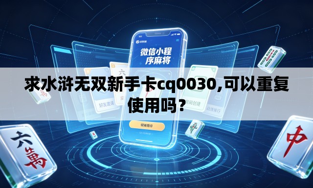 求水浒无双新手卡cq0030,可以重复使用吗? 求水浒无双新手卡cq0030,可以重复使用吗?