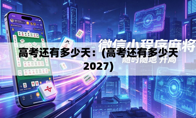 高考还有多少天:(高考还有多少天2027) 高考还有多少天:(高考还有多少天2027)