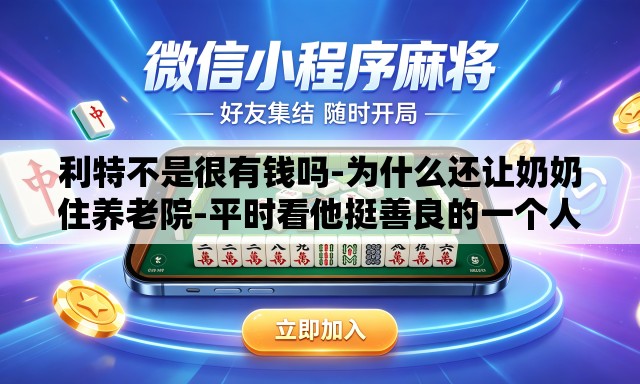 利特不是很有钱吗-为什么还让奶奶住养老院-平时看他挺善良的一个人,没想到会这样. 利特不是很有钱吗-为什么还让奶奶住养老院-平时看他挺善良的一个人,没想到会这样.