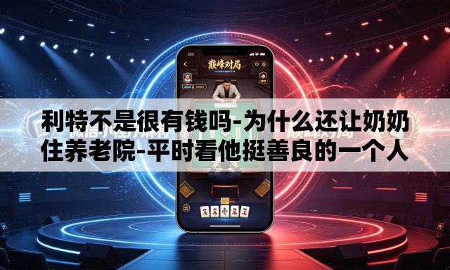利特不是很有钱吗-为什么还让奶奶住养老院-平时看他挺善良的一个人,没想到会这样. 利特不是很有钱吗-为什么还让奶奶住养老院-平时看他挺善良的一个人,没想到会这样.