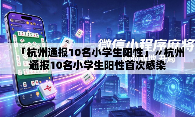 「杭州通报10名小学生阳性」〃杭州通报10名小学生阳性首次感染