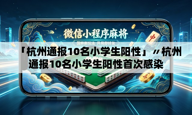 「杭州通报10名小学生阳性」〃杭州通报10名小学生阳性首次感染 「杭州通报10名小学生阳性」〃杭州通报10名小学生阳性首次感染