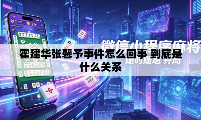 霍建华张馨予事件怎么回事 到底是什么关系 霍建华张馨予事件怎么回事 到底是什么关系