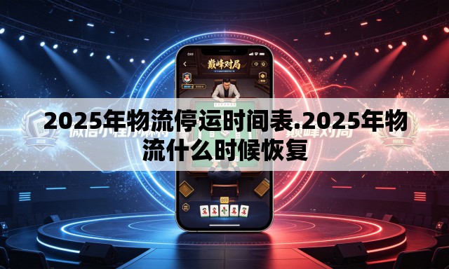 2025年物流停运时间表.2025年物流什么时候恢复