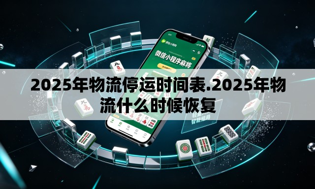 2025年物流停运时间表.2025年物流什么时候恢复