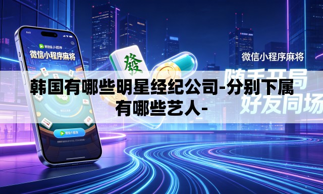 韩国有哪些明星经纪公司-分别下属有哪些艺人- 韩国有哪些明星经纪公司-分别下属有哪些艺人-