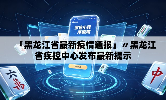 「黑龙江省最新疫情通报」〃黑龙江省疾控中心发布最新提示