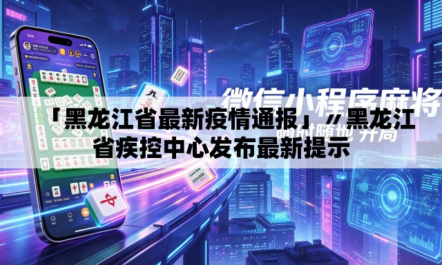 「黑龙江省最新疫情通报」〃黑龙江省疾控中心发布最新提示