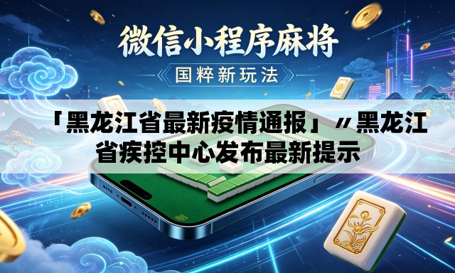 「黑龙江省最新疫情通报」〃黑龙江省疾控中心发布最新提示