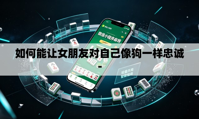 如何能让女朋友对自己像狗一样忠诚-