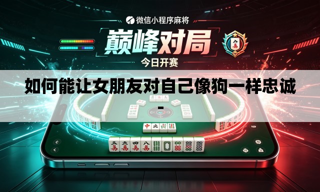 如何能让女朋友对自己像狗一样忠诚-