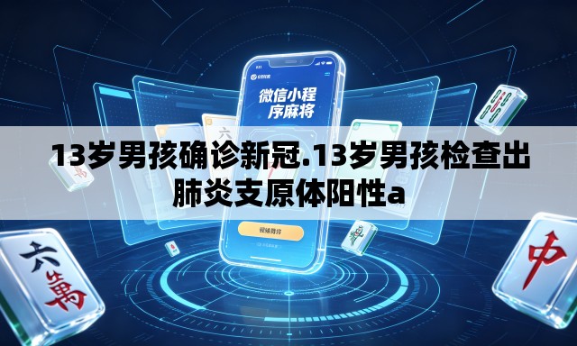 13岁男孩确诊新冠.13岁男孩检查出肺炎支原体阳性a