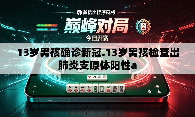 13岁男孩确诊新冠.13岁男孩检查出肺炎支原体阳性a