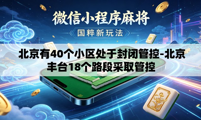北京有40个小区处于封闭管控-北京丰台18个路段采取管控 北京有40个小区处于封闭管控-北京丰台18个路段采取管控