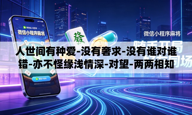 人世间有种爱-没有奢求-没有谁对谁错-亦不怪缘浅情深-对望-两两相知 人世间有种爱-没有奢求-没有谁对谁错-亦不怪缘浅情深-对望-两两相知