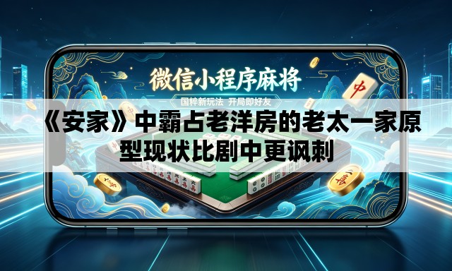 《安家》中霸占老洋房的老太一家原型现状比剧中更讽刺