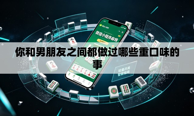 你和男朋友之间都做过哪些重口味的事 你和男朋友之间都做过哪些重口味的事