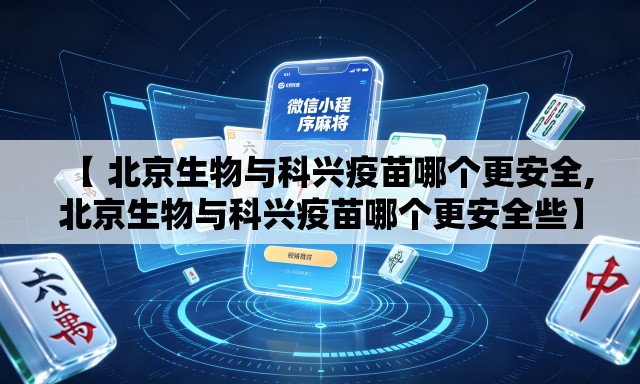 【 北京生物与科兴疫苗哪个更安全,北京生物与科兴疫苗哪个更安全些】 【 北京生物与科兴疫苗哪个更安全,北京生物与科兴疫苗哪个更安全些】