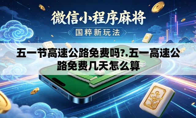 五一节高速公路免费吗?.五一高速公路免费几天怎么算 五一节高速公路免费吗?.五一高速公路免费几天怎么算