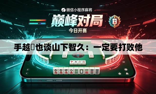 手越祐也谈山下智久:一定要打败他 手越祐也谈山下智久:一定要打败他