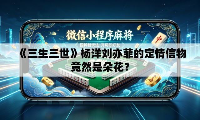 《三生三世》杨洋刘亦菲的定情信物竟然是朵花? 《三生三世》杨洋刘亦菲的定情信物竟然是朵花?