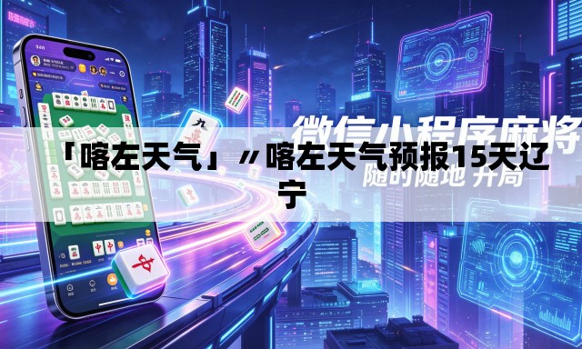 「喀左天气」〃喀左天气预报15天辽宁 「喀左天气」〃喀左天气预报15天辽宁