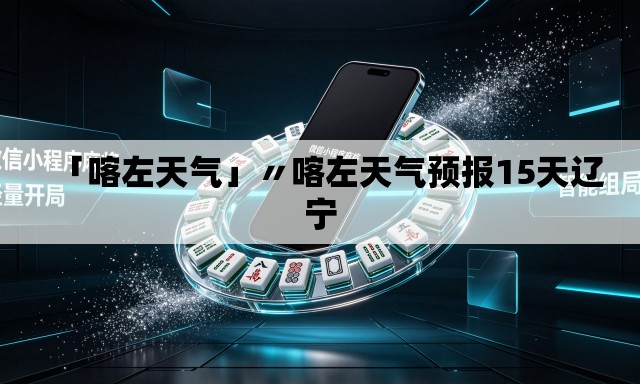 「喀左天气」〃喀左天气预报15天辽宁 「喀左天气」〃喀左天气预报15天辽宁