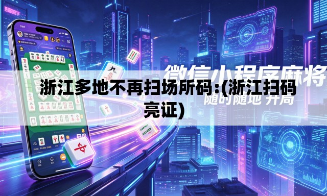   浙江多地不再扫场所码:(浙江扫码亮证)